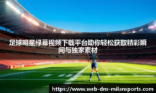 足球明星绿幕视频下载平台助你轻松获取精彩瞬间与独家素材